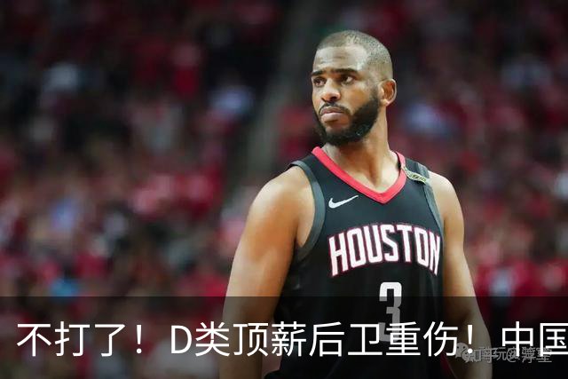 不打了！D类顶薪后卫重伤！中国男篮最强持球大核