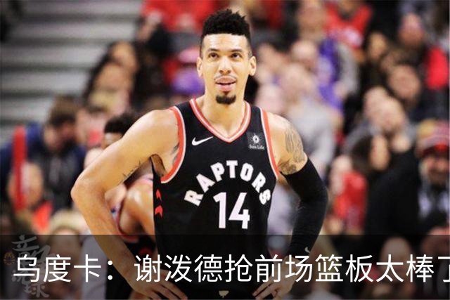 乌度卡：谢泼德抢前场篮板太棒了，我很喜欢