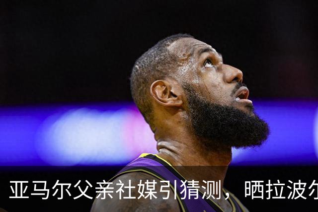 亚马尔父亲社媒引猜测，晒拉波尔塔合照：巴萨家人们，我需要帮助