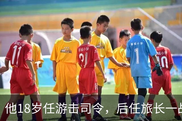 他18岁任游击司令，后任旅长一战被撤职，未授军衔却成正部级人物