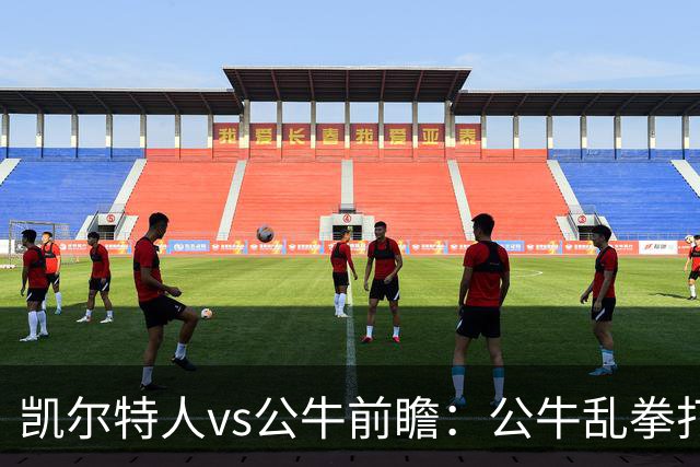 凯尔特人vs公牛前瞻：公牛乱拳打死老师傅？慢吞吞绿军冲击二连胜