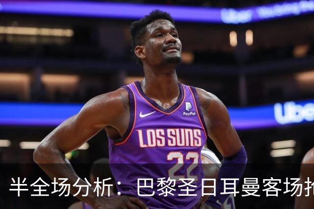 半全场分析：巴黎圣日耳曼客场抢开局，勒阿弗尔如何扭转节奏？