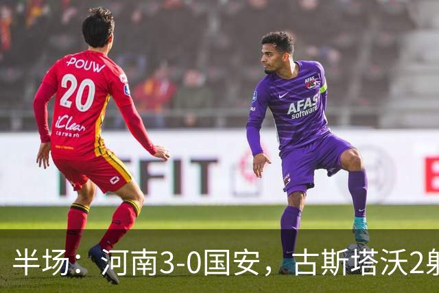 半场：河南3-0国安，古斯塔沃2射1传，纳萨里奥破门，王上源造险