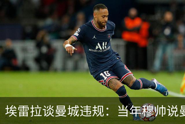 埃雷拉谈曼城违规：当年穆帅说曼联拿第二很了不起，他话里有话