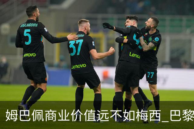 姆巴佩商业价值远不如梅西 巴黎担忧天价合同的回报