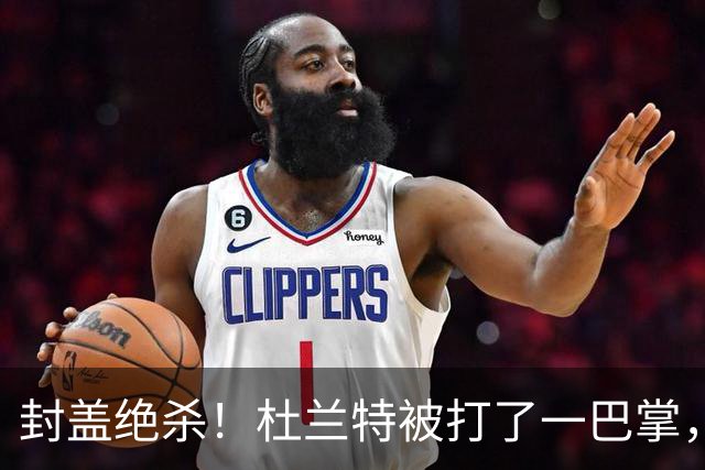 封盖绝杀！杜兰特被打了一巴掌，但带队赢球！