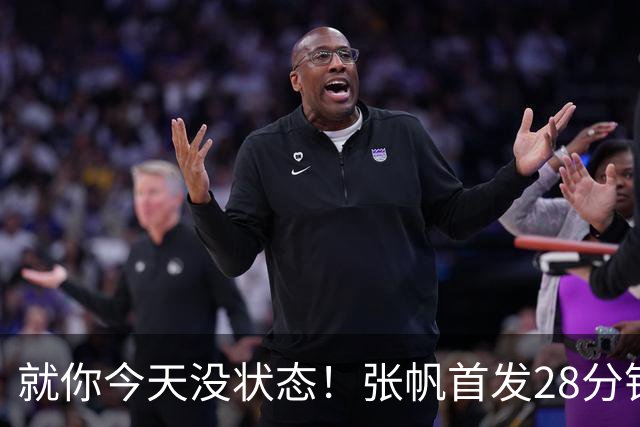 就你今天没状态！张帆首发28分钟 6中1仅拿2分&还有3失误