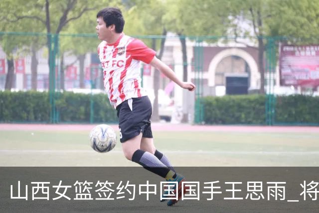 山西女篮签约中国国手王思雨 将战2026-2027赛季WCBA