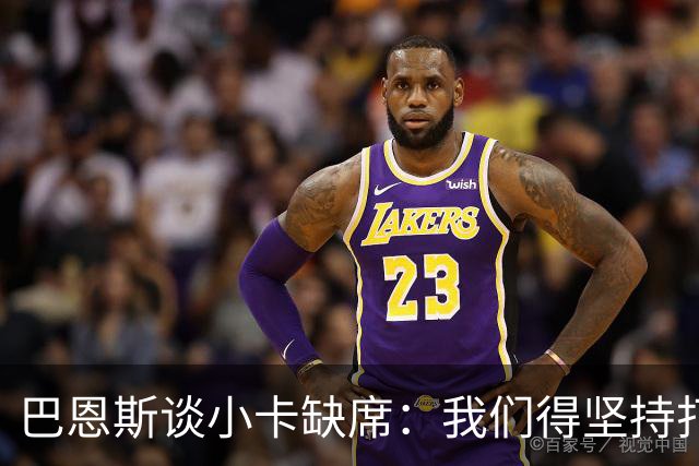 巴恩斯谈小卡缺席：我们得坚持打法 还要超常发挥