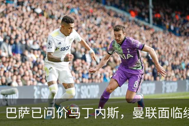 巴萨已问价马丁内斯，曼联面临续约或出售抉择