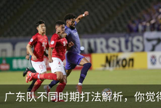 广东队不同时期打法解析，你觉得他们需要做出改变吗？