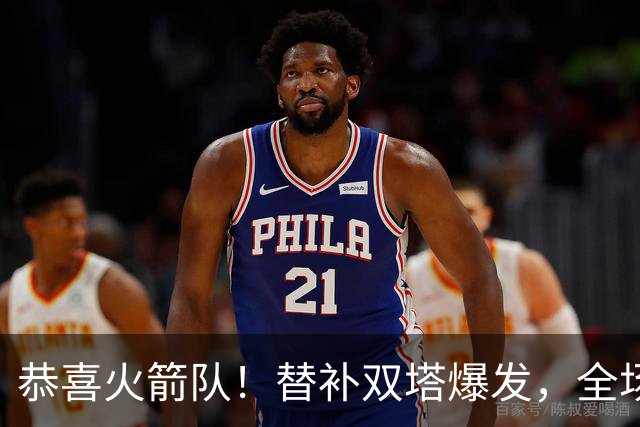 恭喜火箭队！替补双塔爆发，全场9中8，砍17+13+4+3盖帽，申京可多歇几场？