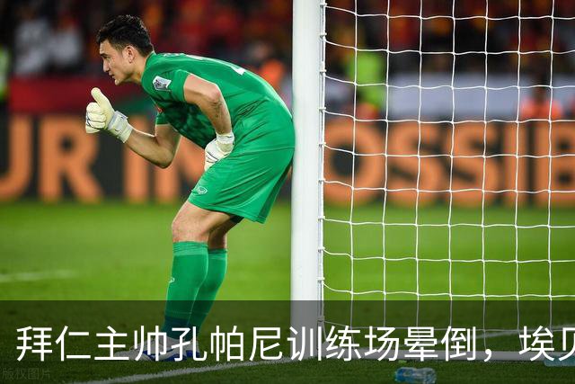 拜仁主帅孔帕尼训练场晕倒，埃贝尔：恢复要按周算
