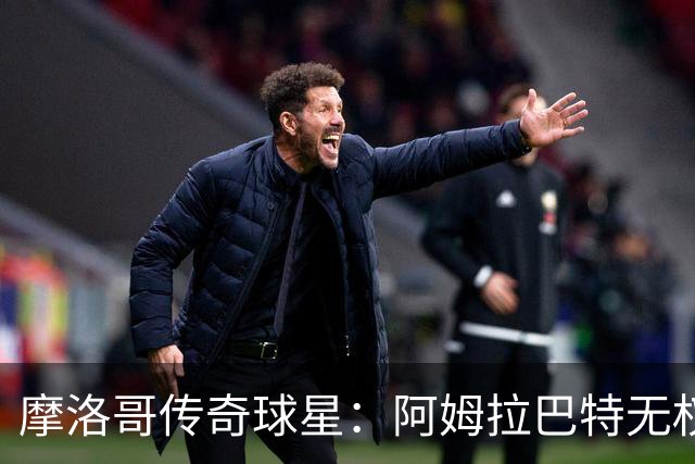 摩洛哥传奇球星：阿姆拉巴特无权要求摩洛哥的教练离开