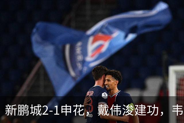 新鹏城2-1申花，戴伟浚建功，韦斯利点射，杨帅破门，拉唐失点