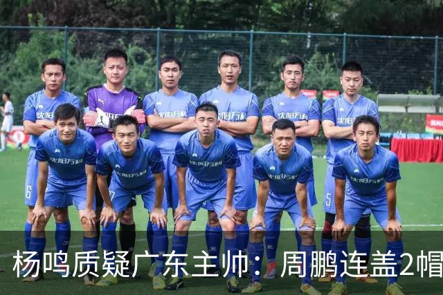 杨鸣质疑广东主帅：周鹏连盖2帽为何被换下