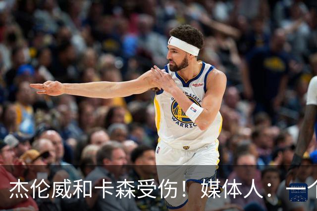 杰伦威&卡森受伤！媒体人：一个副攻一个铁闸 摧毁式的打击