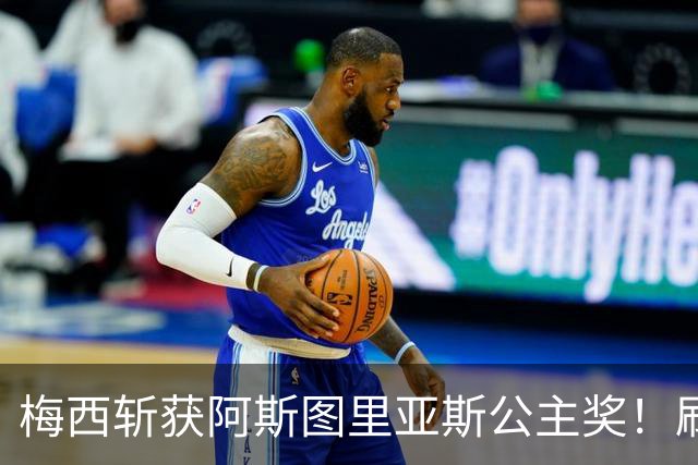 梅西斩获阿斯图里亚斯公主奖！刷新足坛历史，成首位单人获奖球员