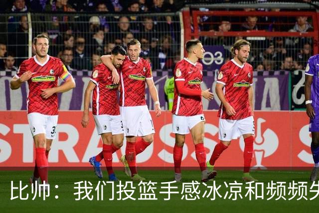 比帅：我们投篮手感冰凉&频频失误 没能展现最好的自己