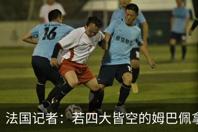 法国记者：若四大皆空的姆巴佩拿到金球奖，那将是金球奖之耻！