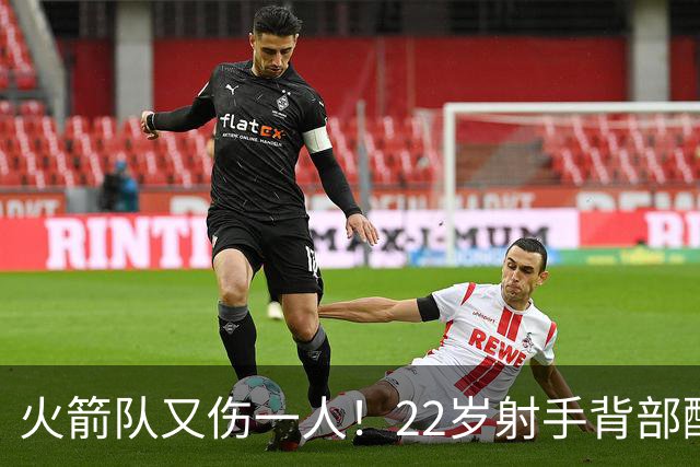 火箭队又伤一人！22岁射手背部酸痛休战，上赛季打满88场，如今6战缺阵2次