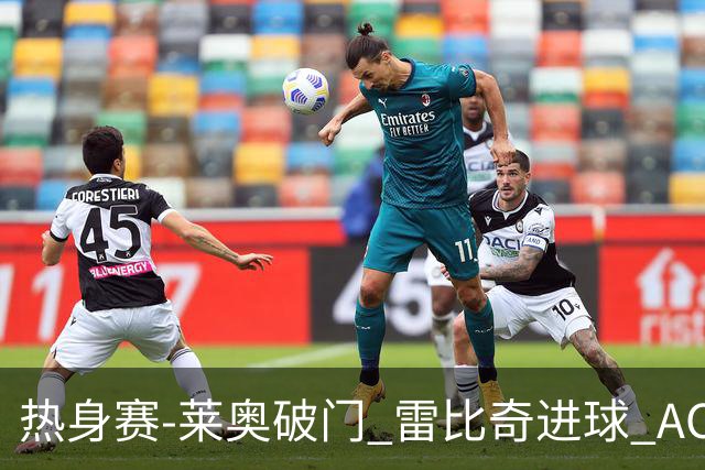 热身赛-莱奥破门 雷比奇进球 AC米兰5-0客场大捷