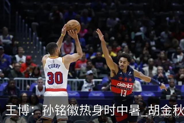 王博：孙铭徽热身时中暑 胡金秋崴脚影响士气