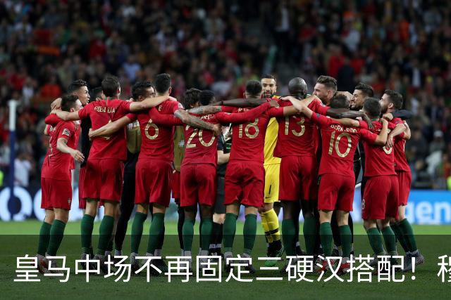 皇马中场不再固定三硬汉搭配！穆帅思路：中场配置按需调整