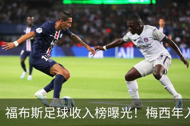 福布斯足球收入榜曝光！梅西年入1.45亿美元 但底薪仅2500万美元
