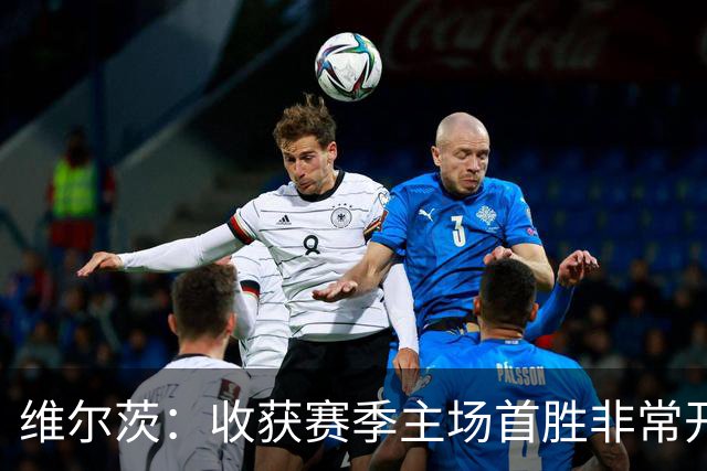 维尔茨：收获赛季主场首胜非常开心，全队正走上正轨朝目前前进