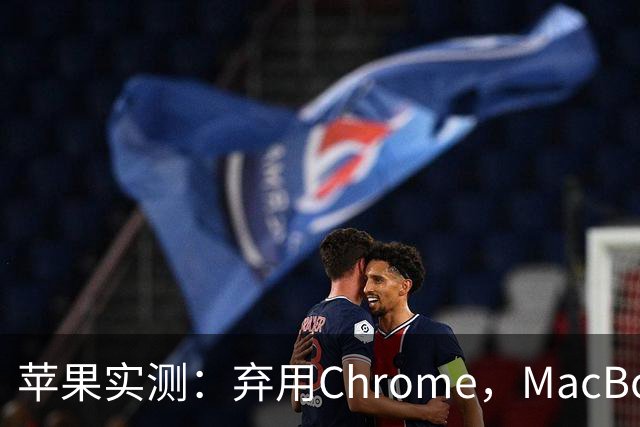 苹果实测：弃用Chrome，MacBook多撑5小时