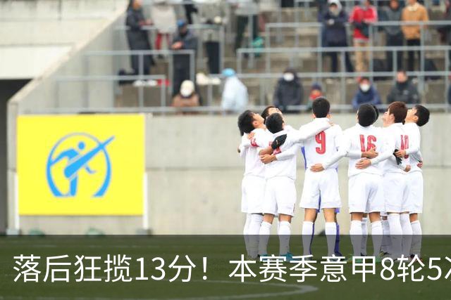 落后狂揽13分！本赛季意甲8轮5次翻盘，国米成为五大联赛逆转之王