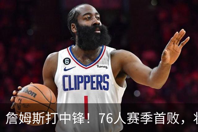詹姆斯打中锋！76人赛季首败，状元26+8+8，我不得不承认4个事实