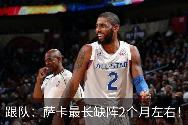 跟队：萨卡最长缺阵2个月左右！球报：阿森纳球探考察波尔图新星