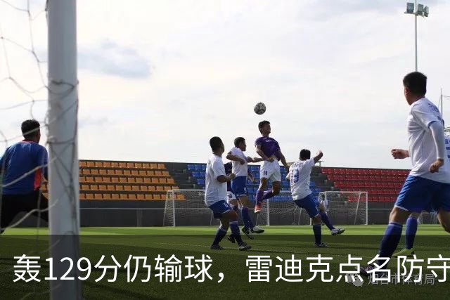 轰129分仍输球，雷迪克点名防守崩了