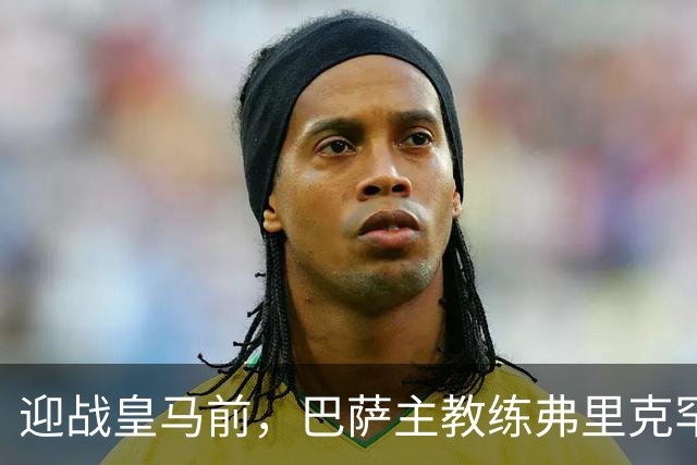 迎战皇马前，巴萨主教练弗里克罕见盛赞穆帅：穆里尼奥天赋出众，很多球员都敬重他