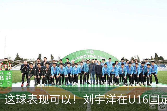 这球表现可以！刘宇洋在U16国足禁区连过3人内切破门