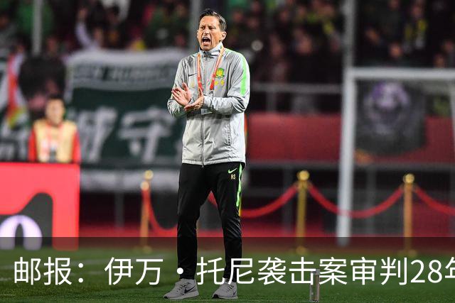 邮报：伊万·托尼袭击案审判28年6月开审，或影响其参加欧洲杯