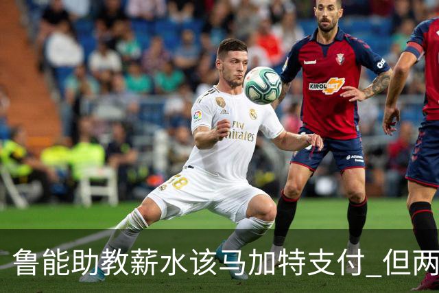 鲁能助教薪水该马加特支付 但两人闹掰后没拿着钱