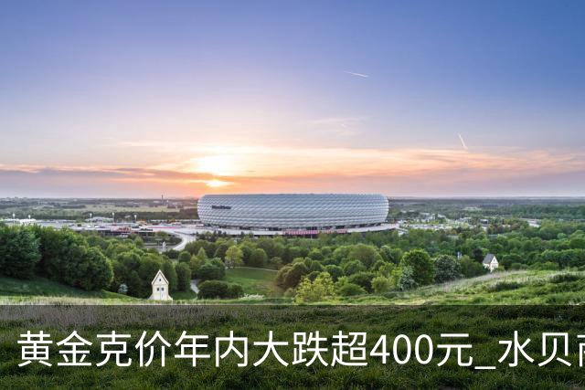 黄金克价年内大跌超400元 水贝商家：早上睁眼就开始回消息，金属检测排队一个小时起