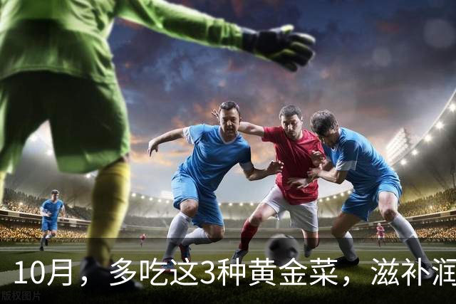 10月，多吃这3种"黄金菜"，滋补润燥，简单一炒，整个秋天吃不烦