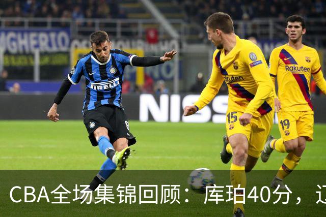 CBA全场集锦回顾：库珀40分，辽宁力克四川