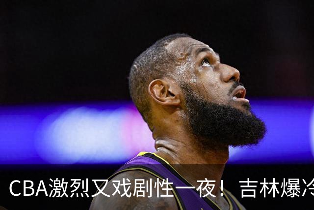 CBA激烈又戏剧性一夜！吉林爆冷辽篮苦主：广东“惨胜”倒数第一