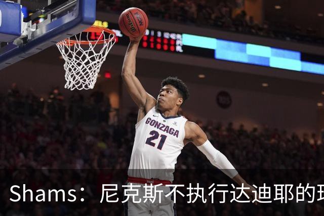 Shams：尼克斯不执行达迪耶的球队选项，2027年成完全自由球员